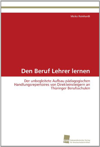 Cover for Meike Reinhardt · Den Beruf Lehrer Lernen: Der Unbegleitete Aufbau Pädagogischen Handlungsrepertoires Von  Direkteinsteigern an Thüringer Berufsschulen (Paperback Book) [German edition] (2012)