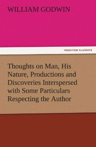 Thoughts on Man, His Nature, Productions and Discoveries Interspersed with Some Particulars Respecting the Author (Tredition Classics) - William Godwin - Books - tredition - 9783842438576 - November 8, 2011