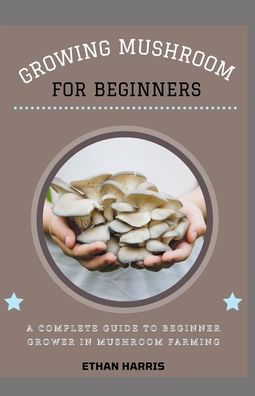 Growing Mushroom for Beginners: A complete guide to beginner grower in mushroom farming - Ethan Harris - Książki - Independently Published - 9798531448576 - 7 lipca 2021