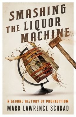 Cover for Schrad, Mark Lawrence (Assistant Professor of Political Science, Assistant Professor of Political Science, Villanova University) · Smashing the Liquor Machine: A Global History of Prohibition (Hardcover Book) (2021)