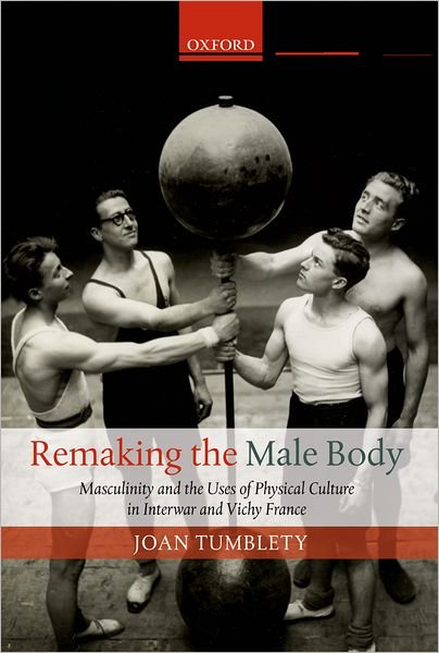 Remaking the Male Body: Masculinity and the uses of Physical Culture in Interwar and Vichy France - Tumblety, Joan (Lecturer in History, University of Southampton) - Książki - Oxford University Press - 9780199695577 - 4 października 2012