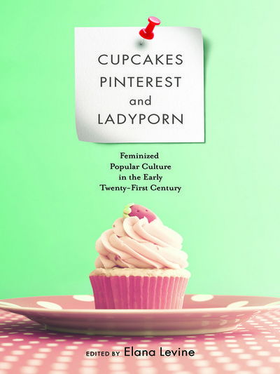 Cover for Elana Levine · Cupcakes, Pinterest, and Ladyporn: Feminized Popular Culture in the Early Twenty-First Century - Feminist Media Studies (Hardcover Book) (2015)