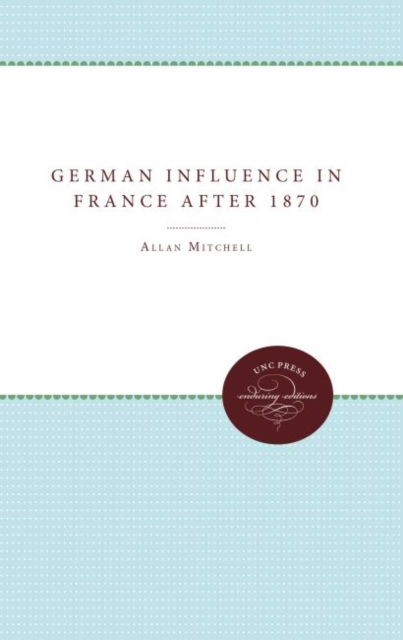 Cover for Allan Mitchell · The German Influence in France after 1870: The Formation of the French Republic (Hardcover Book) (1979)