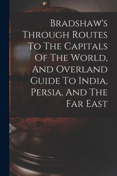 Cover for Anonymous · Bradshaw's Through Routes to the Capitals of the World, and Overland Guide to India, Persia, and the Far East (Book) (2022)