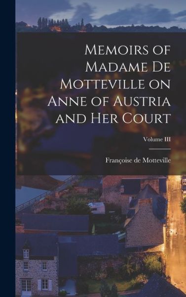 Cover for Motteville Françoise de · Memoirs of Madame de Motteville on Anne of Austria and Her Court; Volume III (Book) (2022)