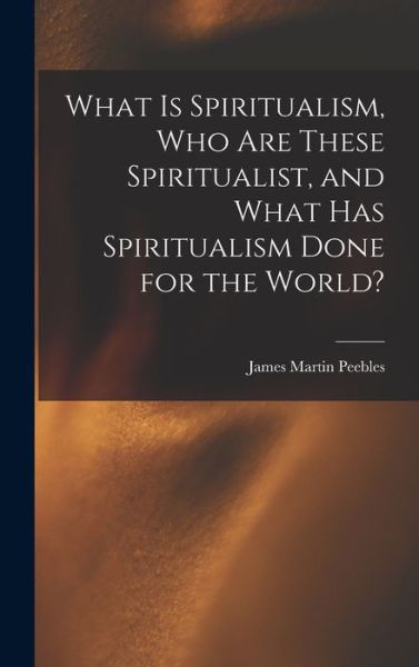 What Is Spiritualism, Who Are These Spiritualist, and What Has Spiritualism Done for the World? - James Martin Peebles - Books - Creative Media Partners, LLC - 9781016984577 - October 27, 2022