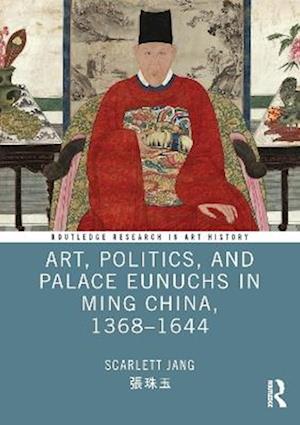 Cover for Jang, Scarlett (Williams College, USA.) · Art, Politics, and Palace Eunuchs in Ming China, 1368–1644 - Routledge Research in Art History (Innbunden bok) (2025)