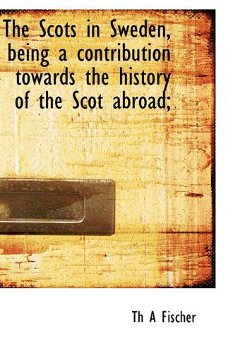 The Scots in Sweden, Being a Contribution Towards the History of the Scot Abroad; - Th a Fischer - Livres - BiblioLife - 9781113889577 - 22 septembre 2009