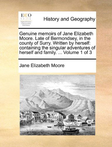 Genuine Memoirs of Jane Elizabeth Moore. Late of Bermondsey, in the County of Surry. Written by Herself: Containing the Singular Adventures of Herself and Family. ... Volume 1 of 3 - Jane Elizabeth Moore - Books - Gale ECCO, Print Editions - 9781140650577 - May 27, 2010