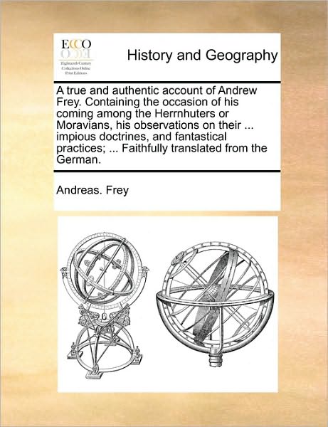 Cover for Andreas Frey · A True and Authentic Account of Andrew Frey. Containing the Occasion of His Coming Among the Herrnhuters or Moravians, His Observations on Their ... Imp (Paperback Book) (2010)