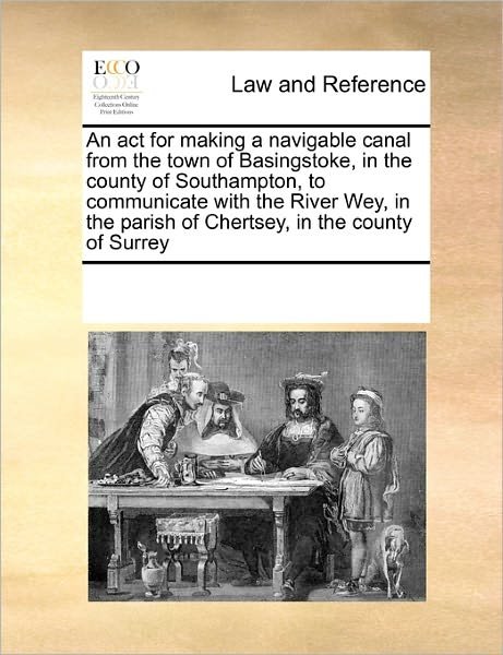 An Act for Making a Navigable Canal from the Town of Basingstoke, in the County of Southampton, to Communicate with the River Wey, in the Parish of Chertsey, in the County of Surrey - See Notes Multiple Contributors - Boeken - Gale ECCO, Print Editions - 9781171212577 - 20 november 2010