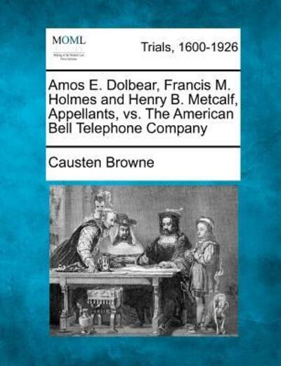 Cover for Causten Browne · Amos E. Dolbear, Francis M. Holmes and Henry B. Metcalf, Appellants, vs. the American Bell Telephone Company (Paperback Book) (2012)