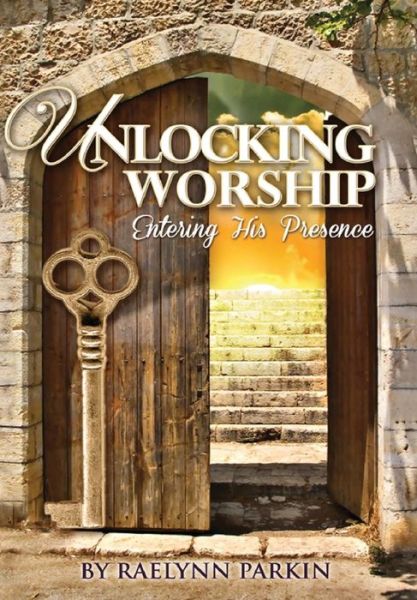 Cover for Raelynn Parkin · Unlocking Worship: Entering His Presence (Hardcover Book) (2014)