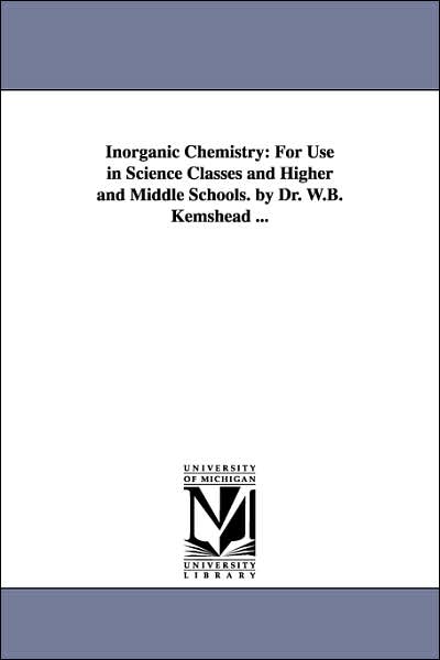 Inorganic Chemistry: for Use in Science Classes and Higher and Middle Schools. by Dr. W.b. Kemshead ... - Michigan Historical Reprint Series - Books - Scholarly Publishing Office, University - 9781425515577 - September 13, 2006