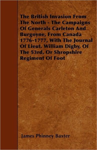 The British Invasion from the North - the Campaigns of Generals Carleton and Burgoyne, from Canada 1776-1777, with the Journal of Lieut. William Digby, of the 53rd, or Shropshire Regiment of Foot - James Phinney Baxter - Livros - Streeter Press - 9781445539577 - 25 de março de 2010