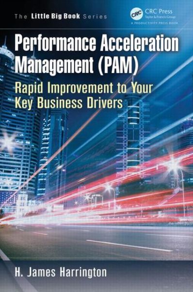 Performance Acceleration Management (PAM): Rapid Improvement to Your Key Performance Drivers - The Little Big Book Series - H. James Harrington - Kirjat - Taylor & Francis Inc - 9781466572577 - torstai 21. maaliskuuta 2013