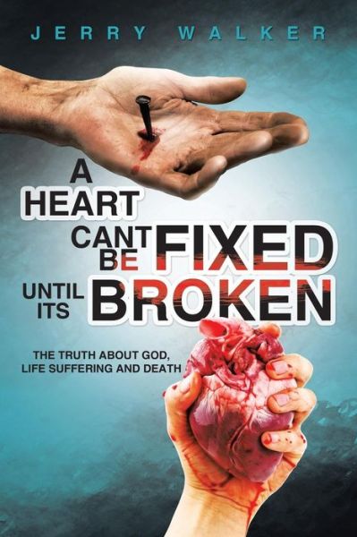 A Heart Cant Be Fixed Until Its Broken: the Truth About God, Life Suffering and Death - Jerry Walker - Books - Authorhouse - 9781504913577 - June 4, 2015