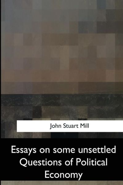 Essays on Some Unsettled Questions of Political Economy - John Stuart Mill - Books - Createspace Independent Publishing Platf - 9781547059577 - June 6, 2017