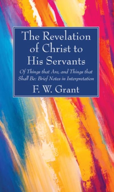 Cover for F W Grant · The Revelation of Christ to His Servants: Of Things That Are, and Things That Shall Be: Brief Notes in Interpretation (Hardcover bog) (2020)