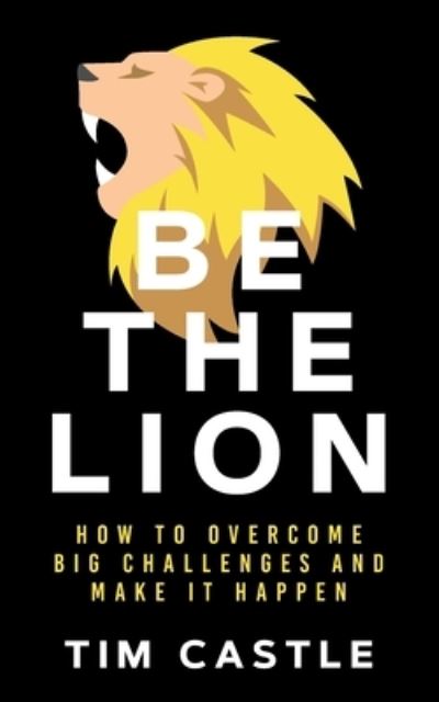 Be The Lion: How To Overcome Big Challenges And Make It Happen - Tim Castle - Books - I_am Self-Publishing - 9781913036577 - August 8, 2019