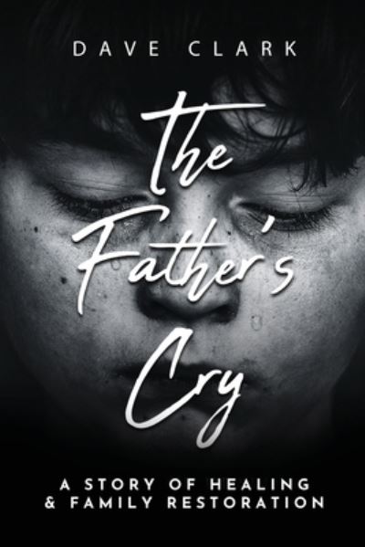 The Father's Cry: A Father's Story of Self-Healing and Family Restoration - Dave Clark - Books - Clay Bridges Press - 9781953300577 - June 29, 2021