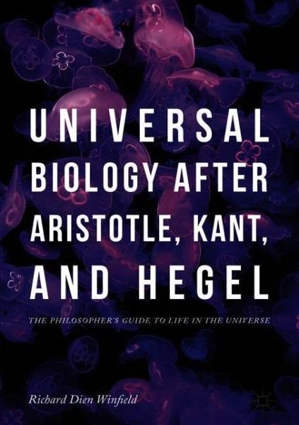 Cover for Richard Dien Winfield · Universal Biology after Aristotle, Kant, and Hegel: The Philosopher's Guide to Life in the Universe (Hardcover Book) [1st ed. 2018 edition] (2018)
