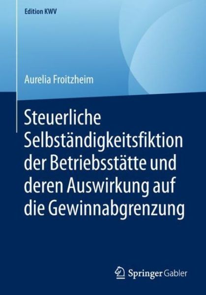 Cover for Aurelia Froitzheim · Steuerliche Selbstandigkeitsfiktion Der Betriebsstatte Und Deren Auswirkung Auf Die Gewinnabgrenzung - Edition Kwv (Paperback Book) [1. Aufl. 2015, Nachdruck 2018 edition] (2018)