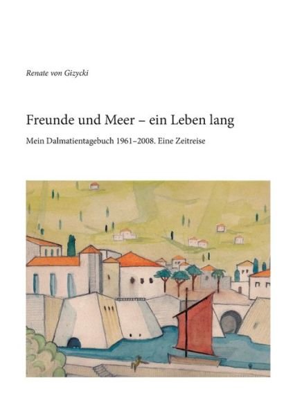 Cover for Renate Von Gizycki · Freunde und Meer - ein Leben lang: Mein Dalmatientagebuch 1961-2008. Eine Zeitreise (Paperback Book) (2016)