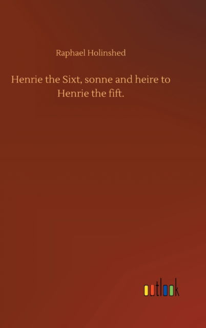 Cover for Raphael Holinshed · Henrie the Sixt, sonne and heire to Henrie the fift. (Hardcover Book) (2020)