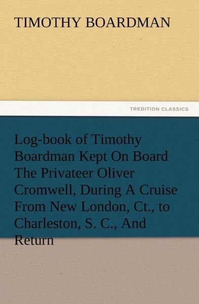 Cover for Timothy Boardman · Log-book of Timothy Boardman Kept on Board the Privateer Oliver Cromwell, During a Cruise from New London, Ct., to Charleston, S. C., and Return, in 1 (Paperback Book) (2012)