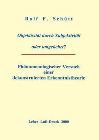 Cover for Rolf Friedrich Schuett · Objektivitat durch Subjektivitat oder umgekehrt ?: Phanomenologischer Versuch einer dekonstruierten Erkenntnistheorie (Paperback Book) [German edition] (1999)