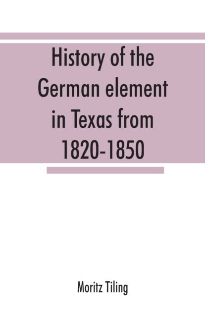 Cover for Moritz Tiling · History of the German element in Texas from 1820-1850, and historical sketches of the German Texas singers' league and Houston Turnverein from 1853-1913 (Paperback Book) (2019)