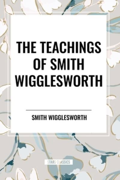 Cover for Smith Wigglesworth · The Teachings of Smith Wigglesworth: Ever Increasing Faith and Faith That Prevails (Pocketbok) (2024)