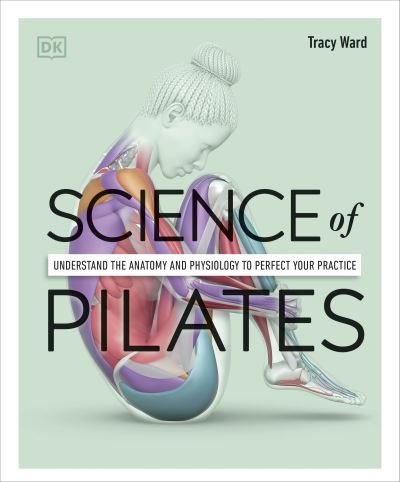 Science of Pilates: Understand the Anatomy and Physiology to Perfect Your Practice - Tracy Ward - Books - Dorling Kindersley Ltd - 9780241580578 - December 29, 2022