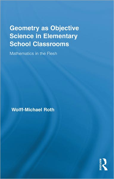 Cover for Wolff-Michael Roth · Geometry as Objective Science in Elementary School Classrooms: Mathematics in the Flesh - Routledge International Studies in the Philosophy of Education (Hardcover Book) (2011)