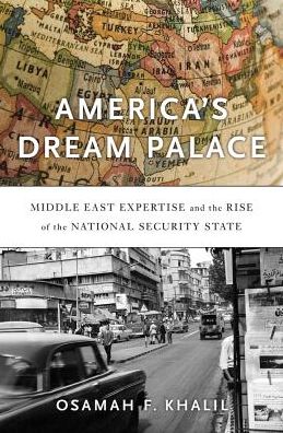 Cover for Osamah F. Khalil · America’s Dream Palace: Middle East Expertise and the Rise of the National Security State (Hardcover Book) (2016)