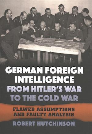 German Foreign Intelligence from Hitler's War to the Cold War: Flawed Assumptions and Faulty Analysis - Robert Hutchinson - Books - University Press of Kansas - 9780700627578 - January 25, 2019