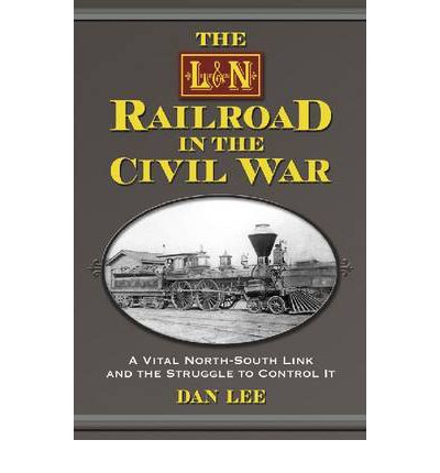 The L&N Railroad in the Civil War: A Vital North-South Link and the Struggle to Control It - Dan Lee - Books - McFarland & Co Inc - 9780786461578 - February 22, 2011