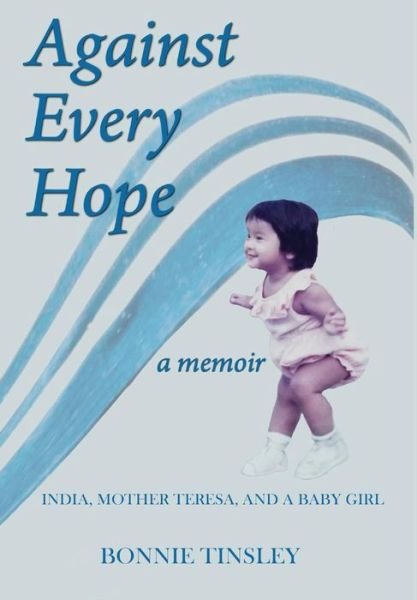 Cover for Bonnie Tinsley · Against Every Hope : India, Mother Teresa, and a Baby Girl (Hardcover Book) (2018)