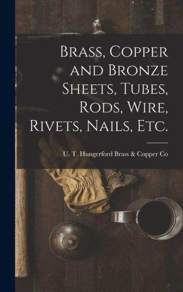 Cover for U T Hungerford Brass &amp; Copper Co · Brass, Copper and Bronze Sheets, Tubes, Rods, Wire, Rivets, Nails, Etc. (Hardcover bog) (2021)