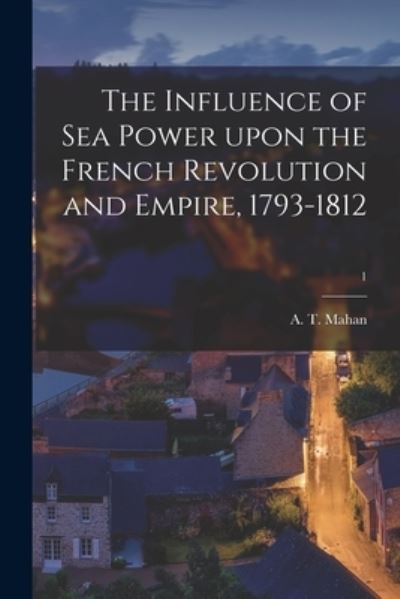 Cover for A T (Alfred Thayer) 1840-1914 Mahan · The Influence of Sea Power Upon the French Revolution and Empire, 1793-1812; 1 (Paperback Book) (2021)