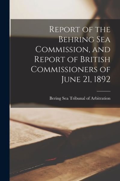 Cover for Bering Sea Tribunal of Arbitration · Report of the Behring Sea Commission, and Report of British Commissioners of June 21, 1892 (Paperback Book) (2021)