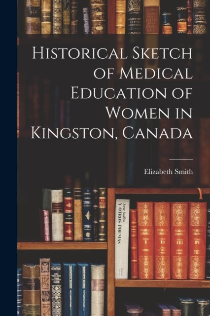 Cover for Elizabeth 1859-1949 Smith · Historical Sketch of Medical Education of Women in Kingston, Canada [microform] (Pocketbok) (2021)