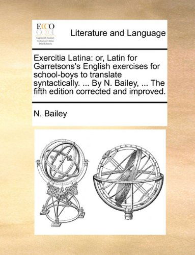 Cover for N. Bailey · Exercitia Latina: Or, Latin for Garretsons's English Exercises for School-boys to Translate Syntactically. ... by N. Bailey, ... the Fifth Edition Corrected and Improved. (Paperback Book) [Latin edition] (2010)