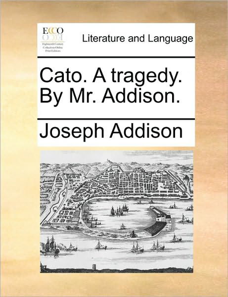 Cato. a Tragedy. by Mr. Addison. - Joseph Addison - Books - Gale Ecco, Print Editions - 9781170548578 - May 29, 2010