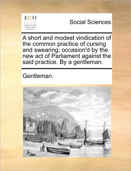 A Short and Modest Vindication of the Common Practice of Cursing and Swearing; Occasion'd by the New Act of Parliament Against the Said Practice. by a G - Gentleman - Libros - Gale Ecco, Print Editions - 9781170689578 - 10 de junio de 2010