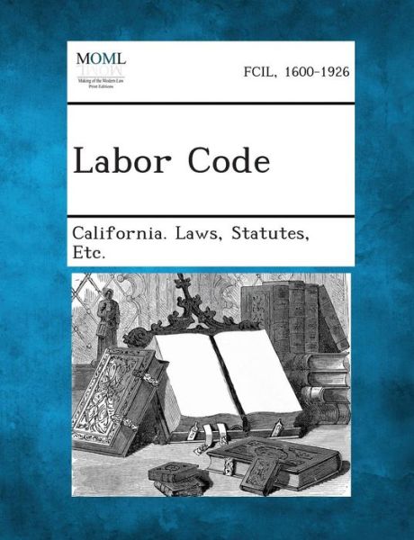 Labor Code - Statutes Etc California Laws - Books - Gale, Making of Modern Law - 9781287343578 - September 3, 2013