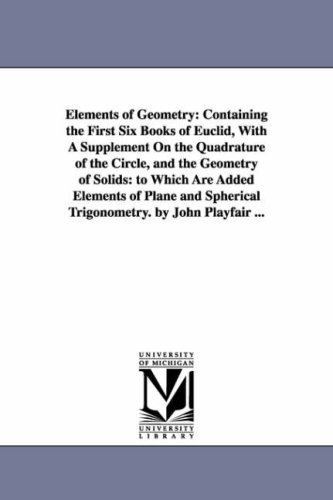 Elements of Geometry: Containing the First Six Books of Euclid, with a Supplement on the Quadrature of the Circle, and the Geometry of Solids: to Which Are Added Plane and Spherical Trigonometry - John Playfair - Books - Scholarly Publishing Office, University  - 9781425534578 - September 13, 2006