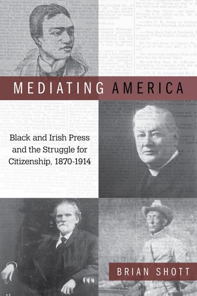 Cover for Brian Shott · Mediating America: Black and Irish Press and the Struggle for Citizenship, 1870-1914 (Hardcover Book) (2019)