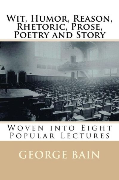 Wit, Humor, Reason, Rhetoric, Prose, Poetry and Story: Woven into Eight Popular Lectures - Mr George Washington Bain - Books - Createspace - 9781508723578 - March 2, 1915